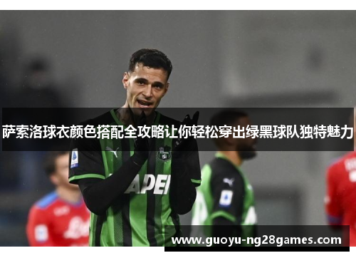 萨索洛球衣颜色搭配全攻略让你轻松穿出绿黑球队独特魅力