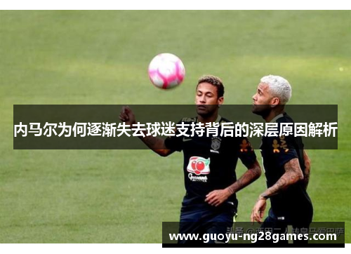 内马尔为何逐渐失去球迷支持背后的深层原因解析