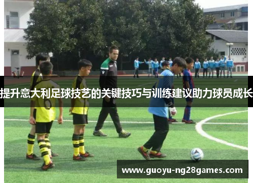提升意大利足球技艺的关键技巧与训练建议助力球员成长