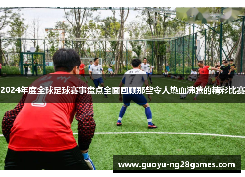 2024年度全球足球赛事盘点全面回顾那些令人热血沸腾的精彩比赛