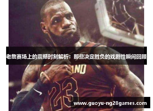 老詹赛场上的震撼时刻解析：那些决定胜负的戏剧性瞬间回顾