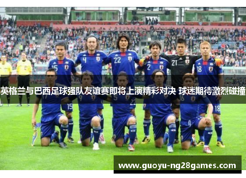 英格兰与巴西足球强队友谊赛即将上演精彩对决 球迷期待激烈碰撞
