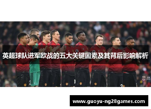 英超球队进军欧战的五大关键因素及其背后影响解析