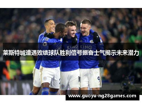 莱斯特城遭遇败绩球队胜利信号振奋士气揭示未来潜力 莱斯特城遭遇败绩球队胜利信号振奋士气揭示未来潜力