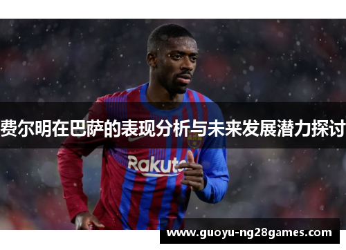 费尔明在巴萨的表现分析与未来发展潜力探讨 费尔明在巴萨的表现分析与未来发展潜力探讨