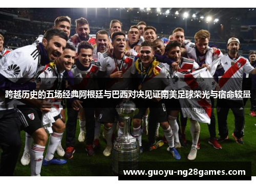 跨越历史的五场经典阿根廷与巴西对决见证南美足球荣光与宿命较量 跨越历史的五场经典阿根廷与巴西对决见证南美足球荣光与宿命较量