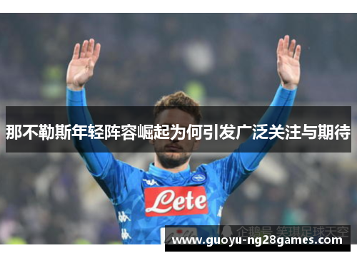那不勒斯年轻阵容崛起为何引发广泛关注与期待 那不勒斯年轻阵容崛起为何引发广泛关注与期待