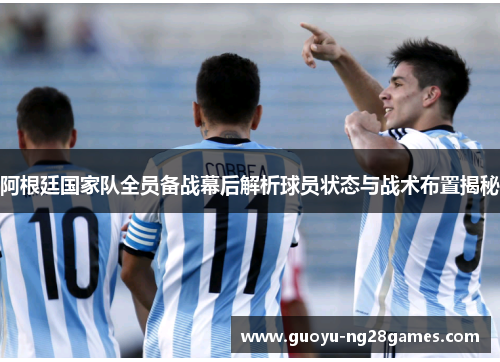 阿根廷国家队全员备战幕后解析球员状态与战术布置揭秘