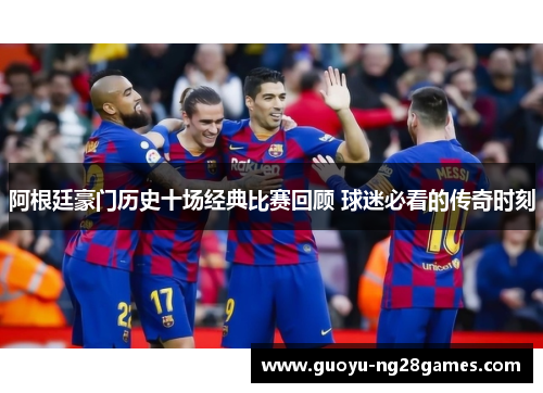 阿根廷豪门历史十场经典比赛回顾 球迷必看的传奇时刻