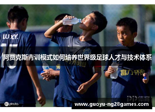 阿贾克斯青训模式如何培养世界级足球人才与技术体系