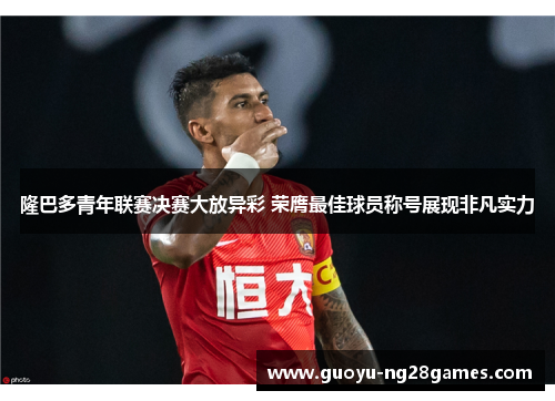 隆巴多青年联赛决赛大放异彩 荣膺最佳球员称号展现非凡实力