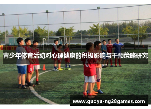 青少年体育活动对心理健康的积极影响与干预策略研究 青少年体育活动对心理健康的积极影响与干预策略研究