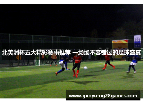 北美洲杯五大精彩赛事推荐 一场场不容错过的足球盛宴 北美洲杯五大精彩赛事推荐 一场场不容错过的足球盛宴