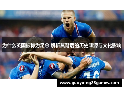 为什么英国被称为足总 解析其背后的历史渊源与文化影响