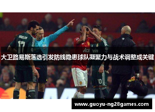 大卫路易斯落选引发防线隐患球队凝聚力与战术调整成关键 大卫路易斯落选引发防线隐患球队凝聚力与战术调整成关键