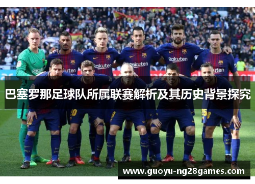巴塞罗那足球队所属联赛解析及其历史背景探究 巴塞罗那足球队所属联赛解析及其历史背景探究