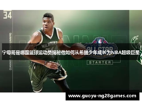 字母哥是哪国篮球运动员揭秘他如何从希腊少年成长为NBA超级巨星 字母哥是哪国篮球运动员揭秘他如何从希腊少年成长为NBA超级巨星