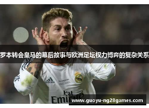 罗本转会皇马的幕后故事与欧洲足坛权力博弈的复杂关系 罗本转会皇马的幕后故事与欧洲足坛权力博弈的复杂关系