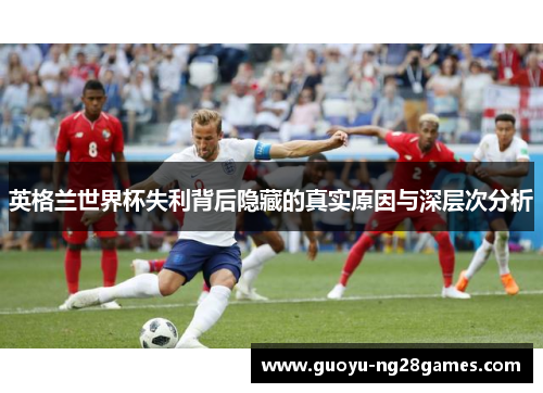 英格兰世界杯失利背后隐藏的真实原因与深层次分析