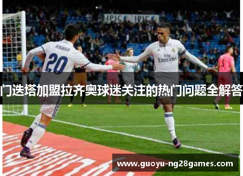 门迭塔加盟拉齐奥球迷关注的热门问题全解答
