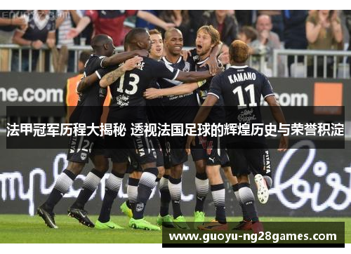 法甲冠军历程大揭秘 透视法国足球的辉煌历史与荣誉积淀 法甲冠军历程大揭秘 透视法国足球的辉煌历史与荣誉积淀