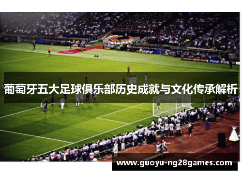 葡萄牙五大足球俱乐部历史成就与文化传承解析 葡萄牙五大足球俱乐部历史成就与文化传承解析