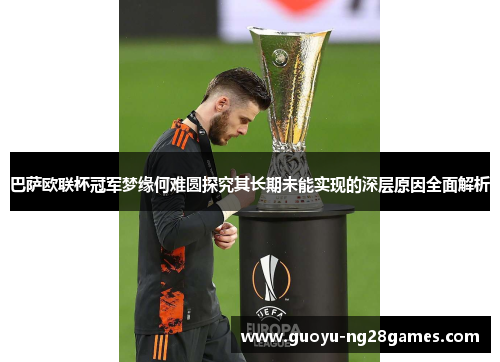 巴萨欧联杯冠军梦缘何难圆探究其长期未能实现的深层原因全面解析