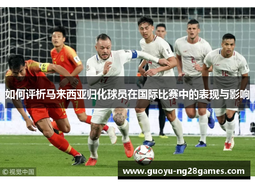 如何评析马来西亚归化球员在国际比赛中的表现与影响