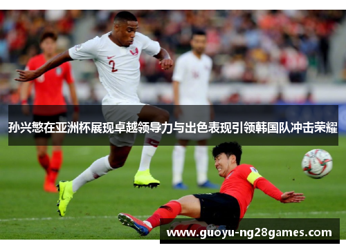 孙兴慜在亚洲杯展现卓越领导力与出色表现引领韩国队冲击荣耀 孙兴慜在亚洲杯展现卓越领导力与出色表现引领韩国队冲击荣耀