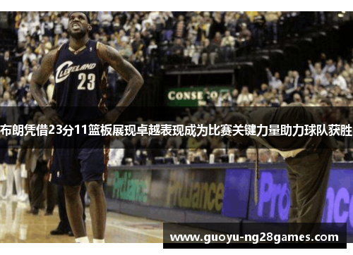 布朗凭借23分11篮板展现卓越表现成为比赛关键力量助力球队获胜 布朗凭借23分11篮板展现卓越表现成为比赛关键力量助力球队获胜