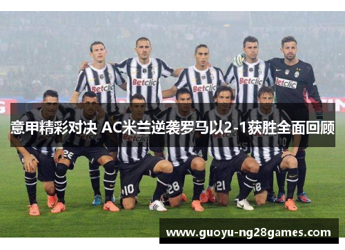 意甲精彩对决 AC米兰逆袭罗马以2-1获胜全面回顾