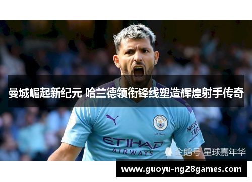 曼城崛起新纪元 哈兰德领衔锋线塑造辉煌射手传奇
