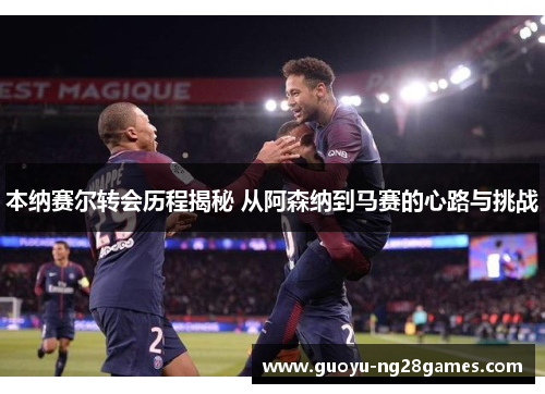 本纳赛尔转会历程揭秘 从阿森纳到马赛的心路与挑战