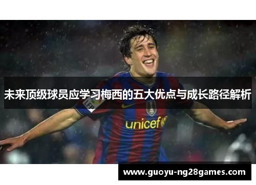 未来顶级球员应学习梅西的五大优点与成长路径解析 未来顶级球员应学习梅西的五大优点与成长路径解析