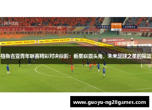 格鲁吉亚青年联赛精彩对决掠影：新星崭露头角，未来足球之星的摇篮