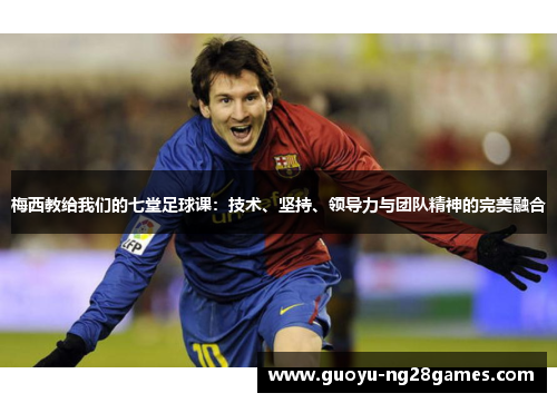 梅西教给我们的七堂足球课：技术、坚持、领导力与团队精神的完美融合