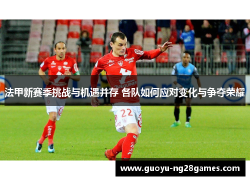 法甲新赛季挑战与机遇并存 各队如何应对变化与争夺荣耀