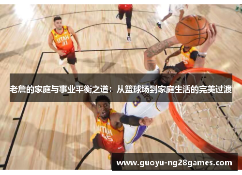 老詹的家庭与事业平衡之道：从篮球场到家庭生活的完美过渡