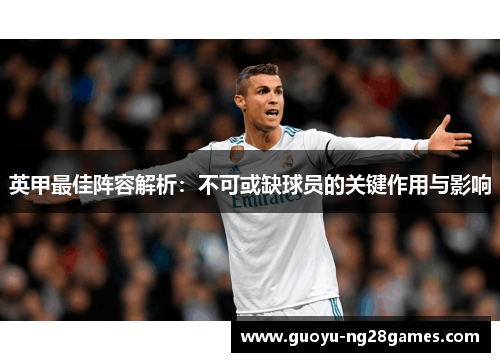 英甲最佳阵容解析:不可或缺球员的关键作用与影响 英甲最佳阵容解析:不可或缺球员的关键作用与影响