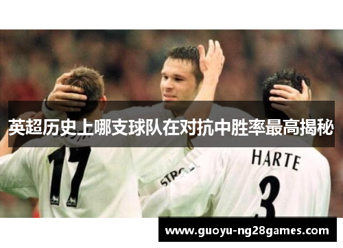 英超历史上哪支球队在对抗中胜率最高揭秘