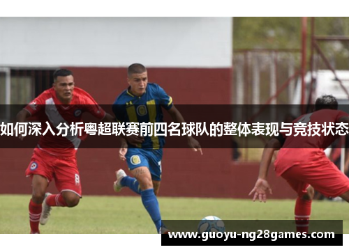 如何深入分析粤超联赛前四名球队的整体表现与竞技状态