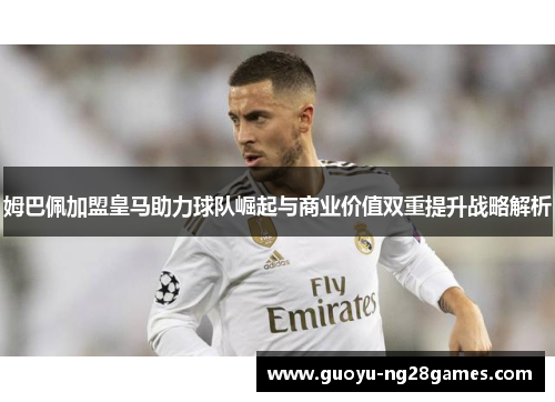 姆巴佩加盟皇马助力球队崛起与商业价值双重提升战略解析