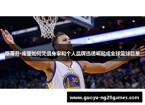 斯蒂芬·库里如何凭借身家和个人品牌迅速崛起成全球篮球巨星