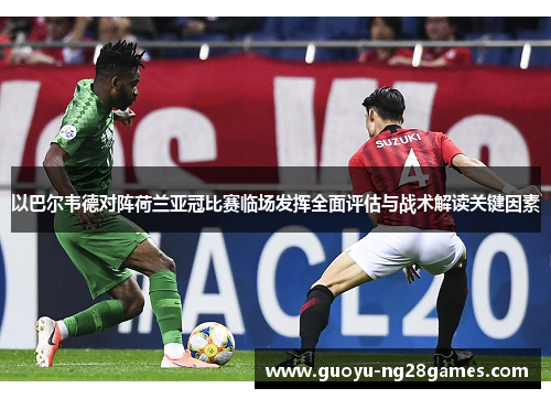 以巴尔韦德对阵荷兰亚冠比赛临场发挥全面评估与战术解读关键因素