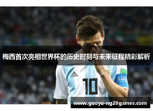 梅西首次亮相世界杯的历史时刻与未来征程精彩解析 梅西首次亮相世界杯的历史时刻与未来征程精彩解析