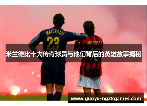 米兰德比十大传奇球员与他们背后的英雄故事揭秘 米兰德比十大传奇球员与他们背后的英雄故事揭秘