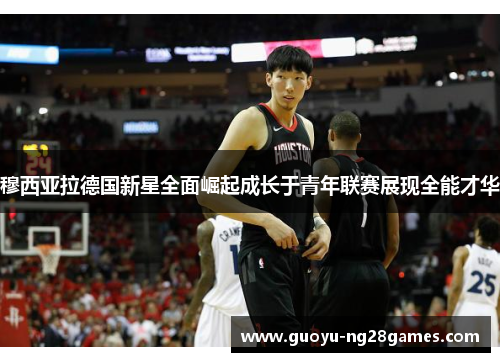 穆西亚拉德国新星全面崛起成长于青年联赛展现全能才华