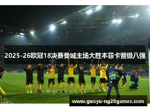 2025-26欧冠18决赛曼城主场大胜本菲卡晋级八强 2025-26欧冠18决赛曼城主场大胜本菲卡晋级八强