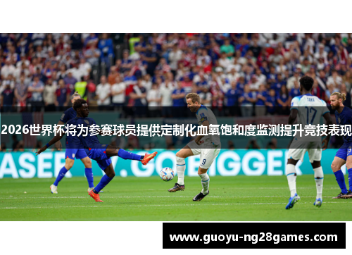 2026世界杯将为参赛球员提供定制化血氧饱和度监测提升竞技表现