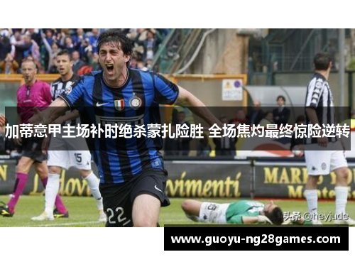 加蒂意甲主场补时绝杀蒙扎险胜 全场焦灼最终惊险逆转 加蒂意甲主场补时绝杀蒙扎险胜 全场焦灼最终惊险逆转